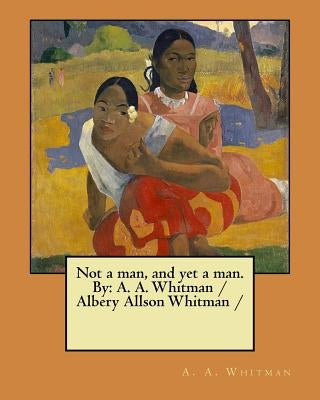 Not a man, and yet a man. By: A. A. Whitman / Albery Allson Whitman / by Whitman, A. a.