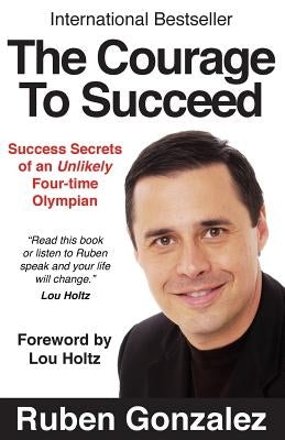 The Courage to Succeed: Success Secrets of an Unlikely Four-Time Olympian by Gonzalez, Ruben Oscar