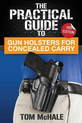 The Practical Guide to Gun Holsters for Concealed Carry by McHale, Tom