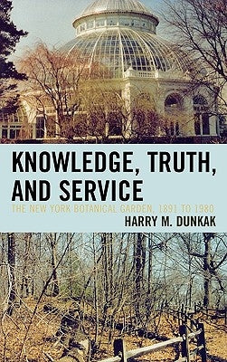 Knowledge, Truth and Service, The New York Botanical Garden, 1891 to 1980 by Dunkak, Harry M.