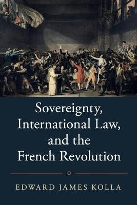 Sovereignty, International Law, and the French Revolution by Kolla, Edward James