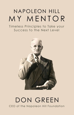 Napoleon Hill My Mentor: Timeless Principles to Take Your Success to the Next Level by Green, Don