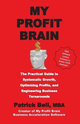 My Profit Brain: The Practical Guide to Systematic Growth, Optimizing Profits, and Engineering Business Turnarounds by Bell Mba, Patrick D.
