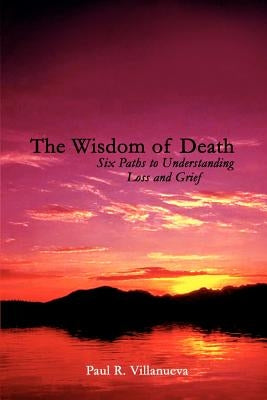 The Wisdom of Death: Six Paths to Understanding Loss and Grief by Villanueva, Paul R.