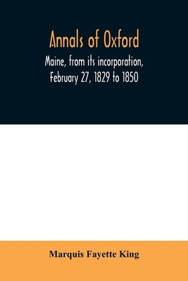 Annals of Oxford, Maine, from its incorporation, February 27, 1829 to 1850. Prefaced by a brief account of the settlement of Shepardsfield plantation, by Fayette King, Marquis