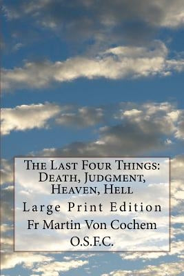 The Last Four Things: Death, Judgment, Heaven, Hell: Large Print Edition by Von Cochem O. S. F. C., Fr Martin