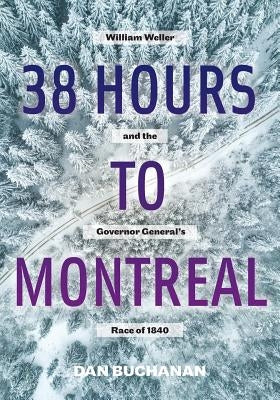 38 Hours to Montreal: William Weller and the Governor General's Race of 1840 by Buchanan, Dan