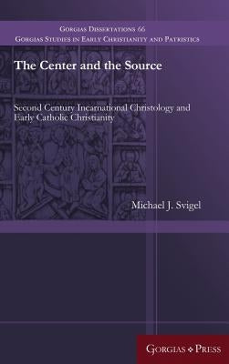 The Center and the Source: Second Century Incarnational Christology and Early Catholic Christianity by Svigel, Michael J.