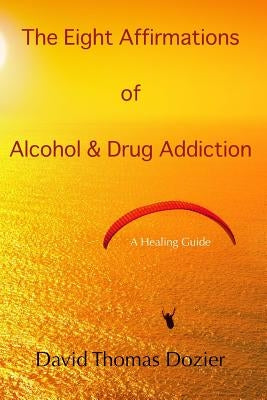 The Eight Affirmations of Alcohol & Drug Addiction: A Healing Guide by Dozier, David Thomas