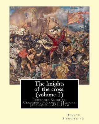 The knights of the cross. By: Henryk Sienkiewicz, translation from the polish: By: Jeremiah Curtin (1835-1906). VOLUME 1. Teutonic Knights, Crusades by Curtin, Jeremiah