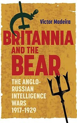 Britannia and the Bear: The Anglo-Russian Intelligence Wars, 1917-1929 by Madeira, Victor