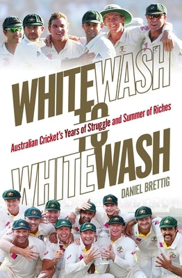 Whitewash to Whitewash: Australian Cricket's Years of Struggle and Summer of Riches by Brettig, Daniel
