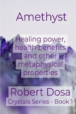 Amethyst: Healing power, health benefits and other metaphysical properties by Dosa, Robert