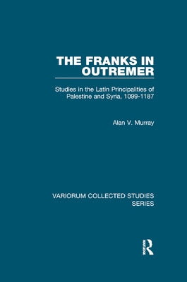The Franks in Outremer: Studies in the Latin Principalities of Palestine and Syria, 1099-1187 by Murray, Alan V.