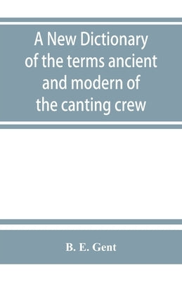 A new dictionary of the terms ancient and modern of the canting crew, in its several tribes of Gypsies, beggers, thieves, cheats, &. with an addition by E. Gent, B.