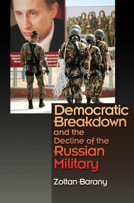 Democratic Breakdown and the Decline of the Russian Military by Barany, Zoltan