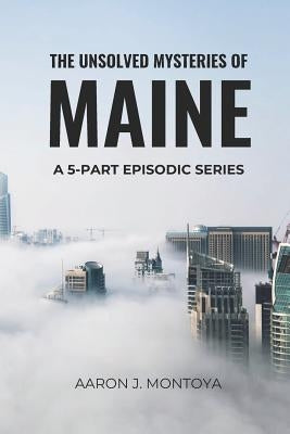 The Unsolved Mysteries of Maine by Montoya, Aaron J.