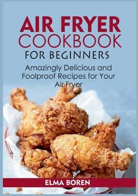 Air Fryer Cookbook for Beginners: Amazingly Delicious and Foolproof Recipes for Your Air Fryer by Boren, Elma