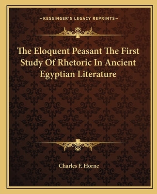 The Eloquent Peasant the First Study of Rhetoric in Ancient Egyptian Literature by Horne, Charles F.