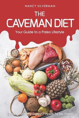 The Caveman Diet - Your Guide to a Paleo Lifestyle: Eating Healthy Doesn't Have to Be Hard! by Silverman, Nancy