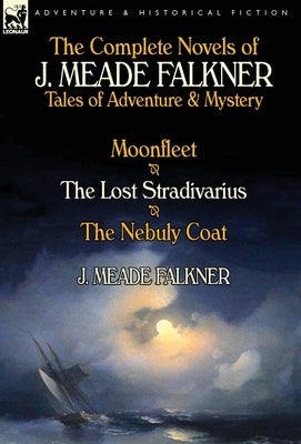 The Complete Novels of J. Meade Falkner: Tales of Adventure & Mystery-Moonfleet, the Lost Stradivarius & the Nebuly Coat by Falkner, J. Meade