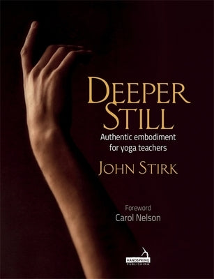 Deeper Still: Authentic Embodiment for Yoga Teachers by Stirk, John