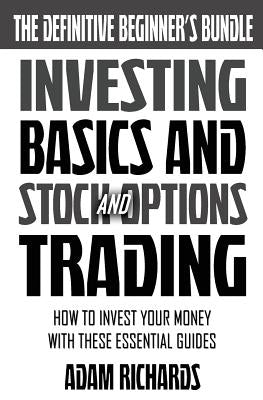 Investing: The Definitive Beginner's Bundle: Investing Basics - Stock Market Trading - Options Trading: How To Invest Your Money by Richards, Adam