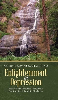 Enlightenment in Depression: Succeed Under Pressure as Testing Times Pass by to Reveal the Merit of Endurance by Mahalingam, Sathish Kumar