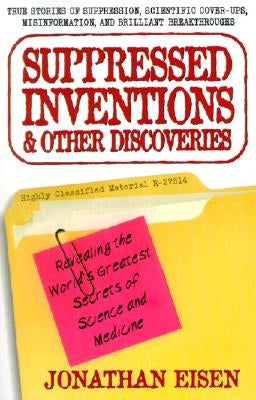 Suppressed Inventions and Other Discoveries: Revealing the World's Greatest Secrets of Science and Medicine by Eisen, Jonathan