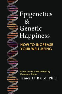 Epigenetics & Genetic Happiness: How to Increase Your Well-Being by the Author of the Bestselling Happiness Genes by Baird, James D.