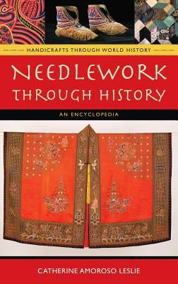Needlework Through History: An Encyclopedia by Leslie, Catherine Amoroso