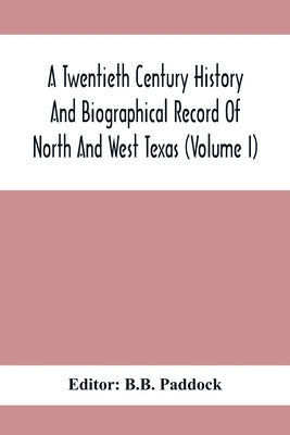 A Twentieth Century History And Biographical Record Of North And West Texas (Volume I) by Paddock, B. B.
