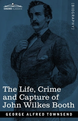 The Life, Crime, and Capture of John Wilkes Booth: with a full sketch of the conspiracy of which he was the leader, and the pursuit, trial and executi by Townsend, George Alfred