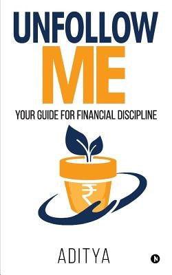 Unfollow Me: Your Guide for Financial Discipline by Aditya