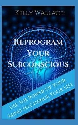 Reprogram Your Subconscious: Use The Power Of Your Mind To Get Everything You Want by Wallace, Kelly
