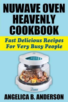 NuWave Oven Heavenly Cookbook: Fast Delicious Recipes For Very Busy People by Anderson, Angelica B.