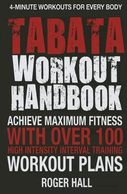 Tabata Workout Handbook: Achieve Maximum Fitness with Over 100 High Intensity Interval Training (Hiit) Workout Plans by Hall, Roger