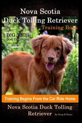 Nova Scotia Duck Tolling Retriever Training Book By D!G THIS DOG Training, Training Begins from the Car Ride Home, Nova Scotia Duck Tolling Retriever by Naiyn, Doug K.
