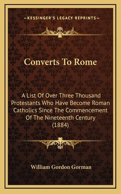 Converts to Rome: A List of Over Three Thousand Protestants Who Have Become Roman Catholics Since the Commencement of the Nineteenth Cen by Gorman, William Gordon