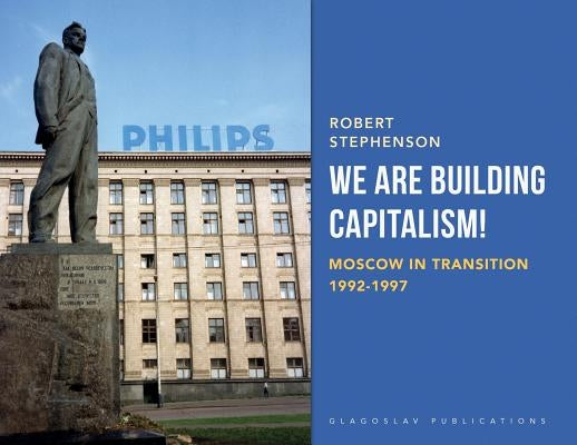We Are Building Capitalism!: Moscow in Transition 1992-1997 by Stephenson, Robert