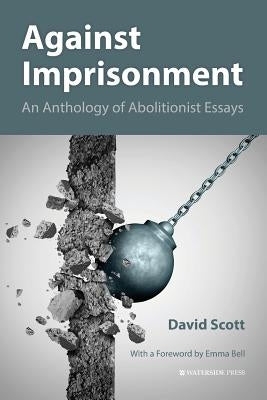 Against Imprisonment: An Anthology of Abolitionist Essays by Scott, David