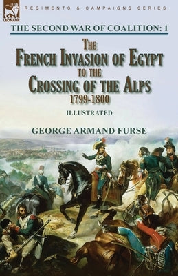 The Second War of Coalition-Volume 1: the French Invasion of Egypt to the Crossing of the Alps, 1799-1800 by Furse, George Armand