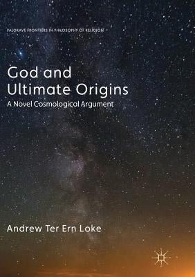God and Ultimate Origins: A Novel Cosmological Argument by Loke, Andrew Ter Ern