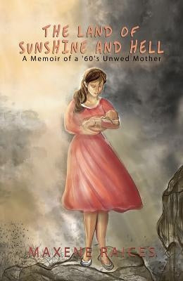 The Land of Sunshine and Hell: A Memoir of a 60s Unwed Mother by Raices, Maxene