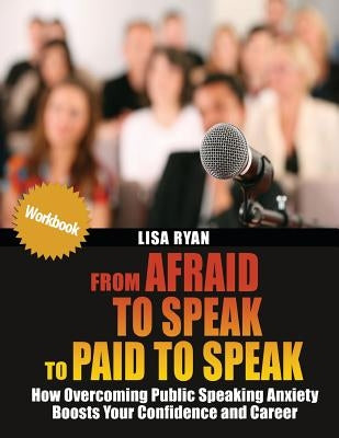 From Afraid to Speak to Paid to Speak: How Overcoming Public Speaking Anxiety Boosts Your Confidence and Career Workbook by Ryan, Lisa M.