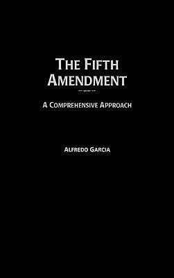 The Fifth Amendment: A Comprehensive Approach by Garcia, Alfredo
