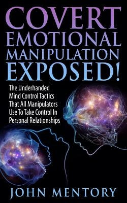 Covert Emotional Manipulation Exposed!: The Underhanded Mind Control Tactics That All Manipulators Use To Take Control In Personal Relationships by Mentory, John