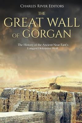 The Great Wall of Gorgan: The History of the Ancient Near East's Longest Defensive Wall by Charles River Editors