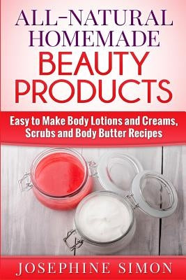 All-Natural Homemade Beauty Products: Easy to Make Body Lotions and Creams, Scrubs and Body Butters Recipes by Simon, Josephine