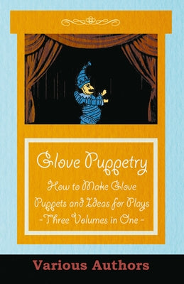Glove Puppetry - How to Make Glove Puppets and Ideas for Plays - Three Volumes in One by Various Authors